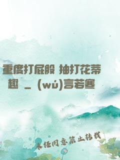 重度打屁股 抽打花蒂筆趣閣